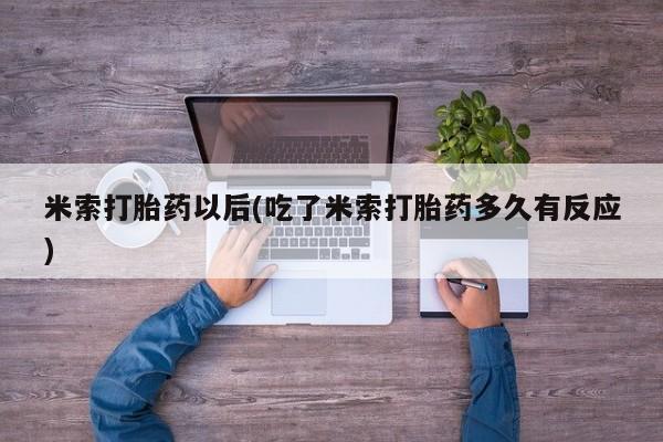 网上米索前列醇在线购买，米索打胎药以后(吃了米索打胎药多久有反应)