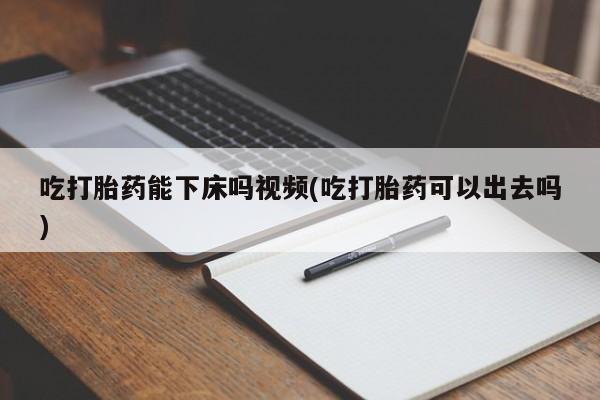 网上米索前列醇在线购买，吃打胎药能下床吗视频(吃打胎药可以出去吗)
