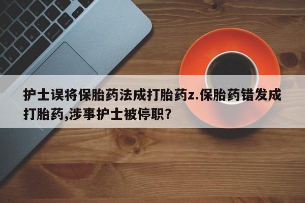 网上米索前列醇在线购买，护士误将保胎药法成打胎药z.保胎药错发成打胎药,涉事护士被停职？