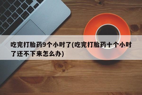 网上米索前列醇在线购买，吃完打胎药9个小时了(吃完打胎药十个小时了还不下来怎么办)