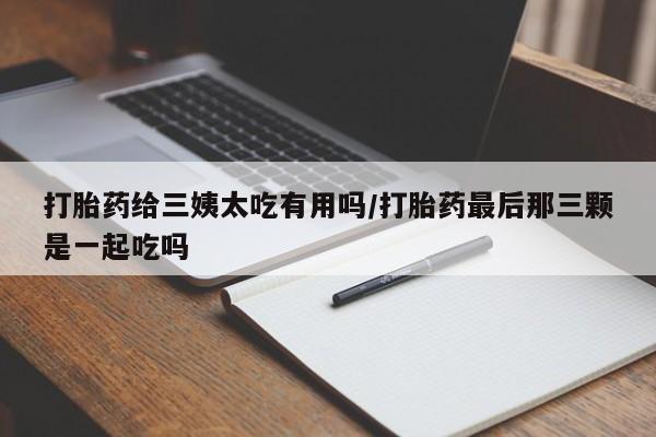 网上米索前列醇在线购买，打胎药给三姨太吃有用吗/打胎药最后那三颗是一起吃吗