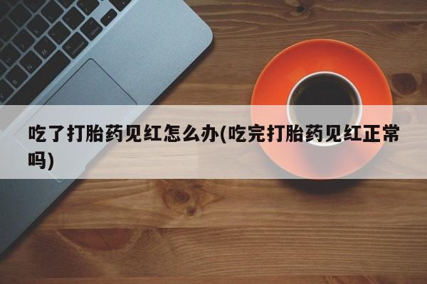 网上米索前列醇在线购买，吃了打胎药见红怎么办(吃完打胎药见红正常吗)