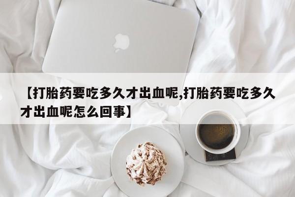 网上米索前列醇在线购买，【打胎药要吃多久才出血呢,打胎药要吃多久才出血呢怎么回事】