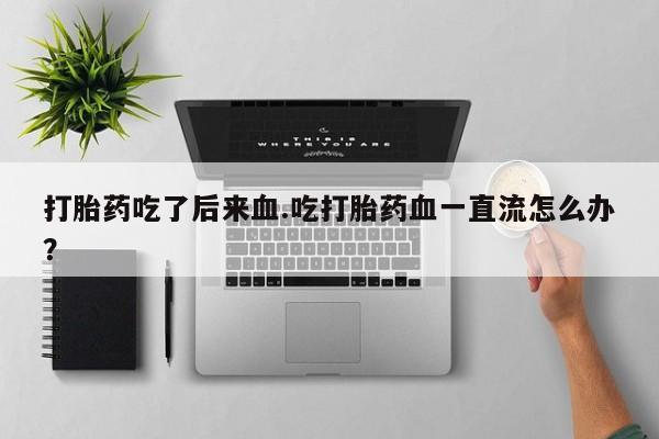 网上米索前列醇在线购买，打胎药吃了后来血.吃打胎药血一直流怎么办？