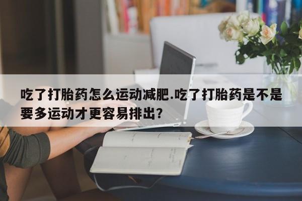 网上米索前列醇在线购买，吃了打胎药怎么运动减肥.吃了打胎药是不是要多运动才更容易排出？