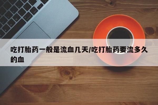 网上米索前列醇在线购买,吃打胎药一般是流血几天/吃打胎药要流多久的血