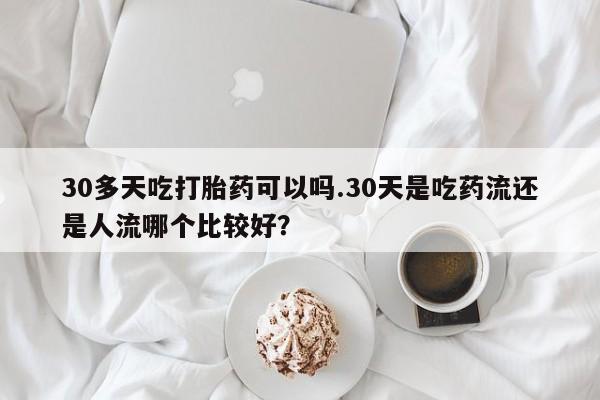 网上米索前列醇在线购买，30多天吃打胎药可以吗.30天是吃药流还是人流哪个比较好？