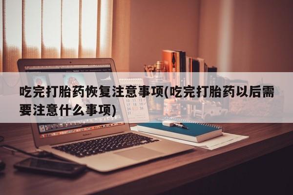 网上米索前列醇在线购买，吃完打胎药恢复注意事项(吃完打胎药以后需要注意什么事项)