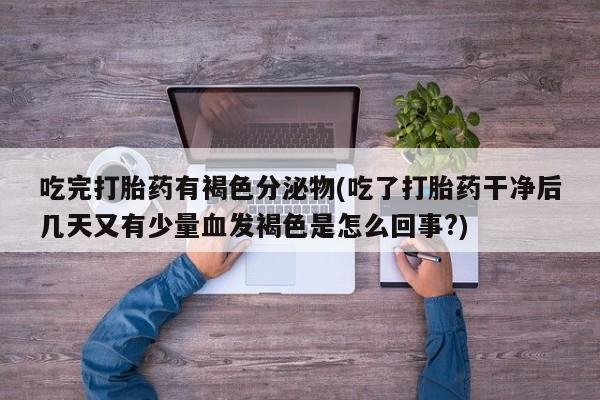 网上米索前列醇在线购买，吃完打胎药有褐色分泌物(吃了打胎药干净后几天又有少量血发褐色是怎么回事?)