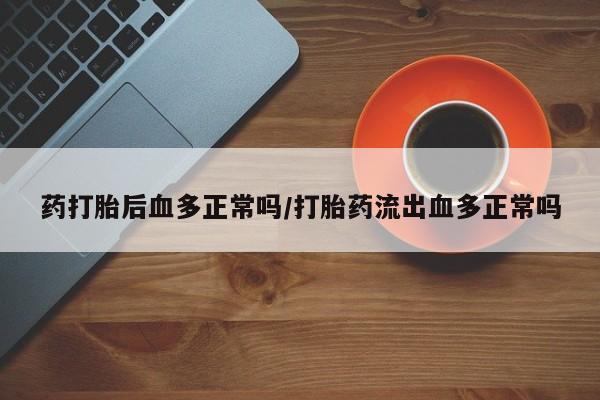 网上米索前列醇在线购买，药打胎后血多正常吗/打胎药流出血多正常吗