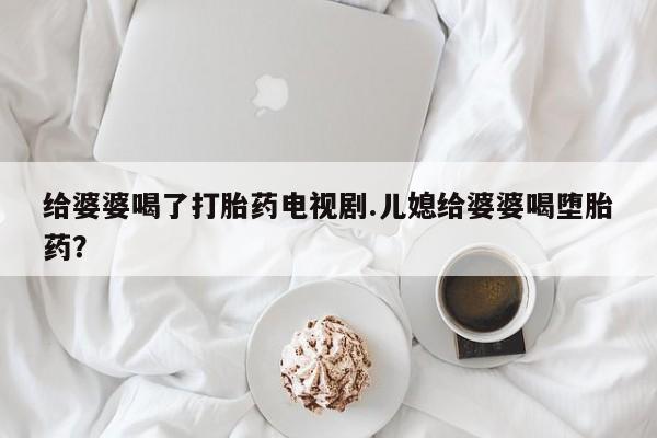 网上米索前列醇在线购买，给婆婆喝了打胎药电视剧.儿媳给婆婆喝堕胎药？