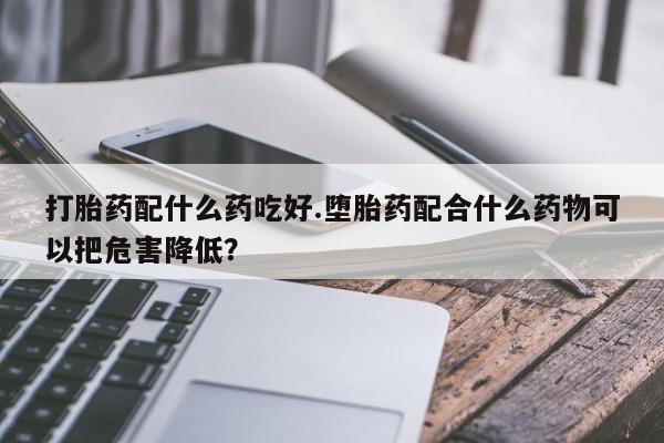 网上米索前列醇在线购买，打胎药配什么药吃好.堕胎药配合什么药物可以把危害降低？