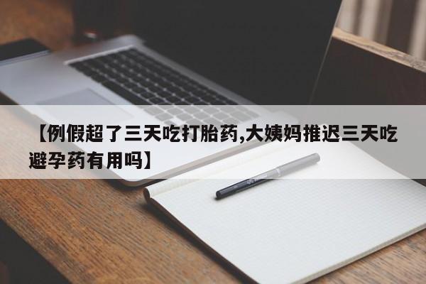 网上米索前列醇在线购买，【例假超了三天吃打胎药,大姨妈推迟三天吃避孕药有用吗】