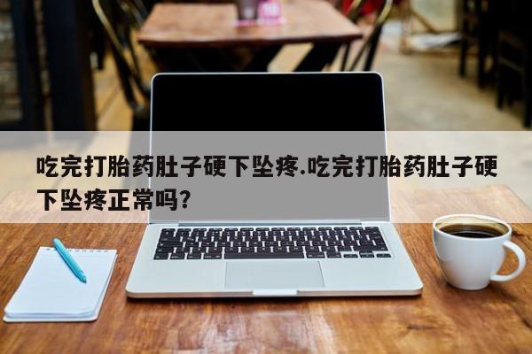 网上米索前列醇在线购买，吃完打胎药肚子硬下坠疼.吃完打胎药肚子硬下坠疼正常吗？