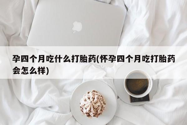 网上米索前列醇在线购买，孕四个月吃什么打胎药(怀孕四个月吃打胎药会怎么样)