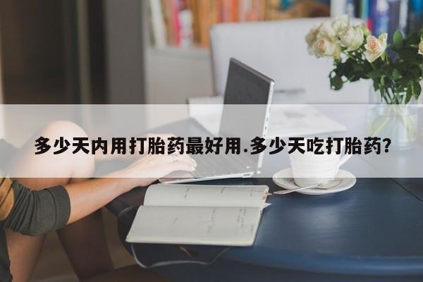 网上米索前列醇在线购买，多少天内用打胎药最好用.多少天吃打胎药？