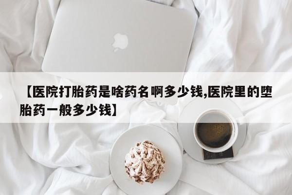 网上米索前列醇在线购买，【医院打胎药是啥药名啊多少钱,医院里的堕胎药一般多少钱】