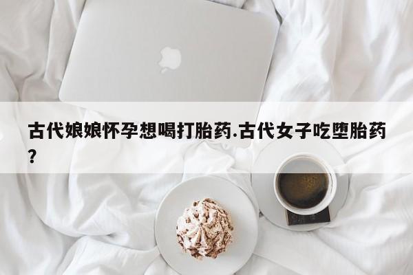 网上米索前列醇在线购买,古代娘娘怀孕想喝打胎药.古代女子吃堕胎药?