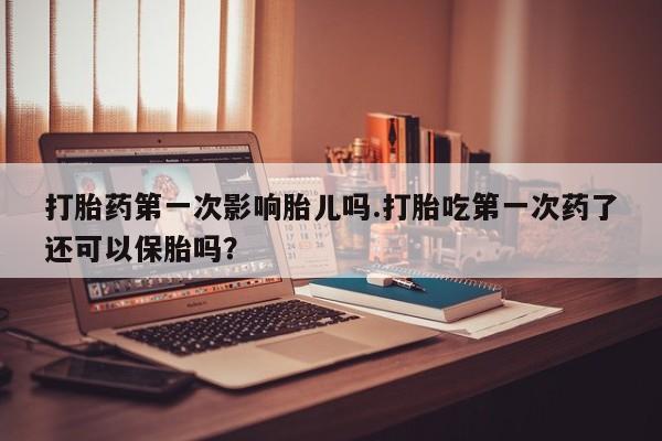 网上米索前列醇在线购买，打胎药第一次影响胎儿吗.打胎吃第一次药了还可以保胎吗？