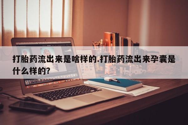 网上米索前列醇在线购买，打胎药流出来是啥样的.打胎药流出来孕囊是什么样的？