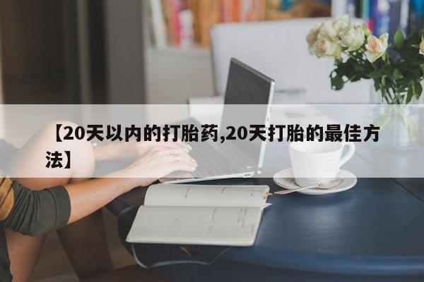 网上米索前列醇在线购买，【20天以内的打胎药,20天打胎的最佳方法】