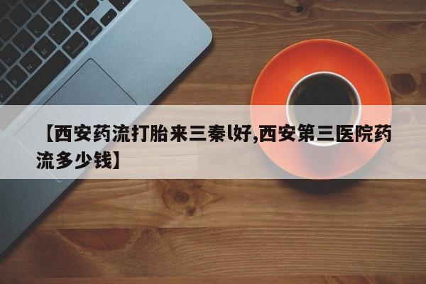 网上米索前列醇在线购买，【西安药流打胎来三秦l好,西安第三医院药流多少钱】