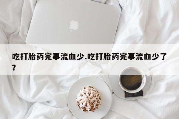 网上米索前列醇在线购买，吃打胎药完事流血少.吃打胎药完事流血少了？