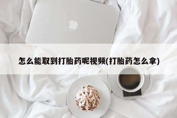 网上米索前列醇在线购买，怎么能取到打胎药呢视频(打胎药怎么拿)
