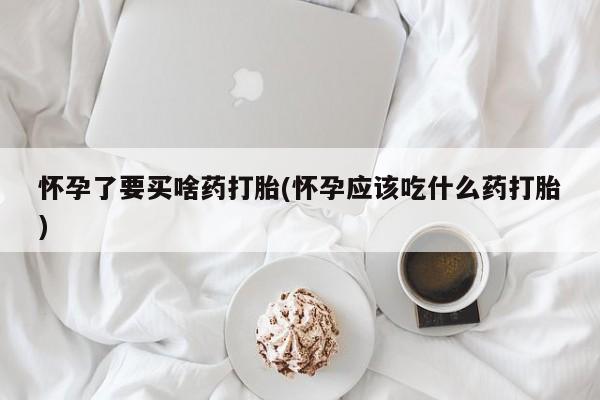 网上米索前列醇在线购买，怀孕了要买啥药打胎(怀孕应该吃什么药打胎)