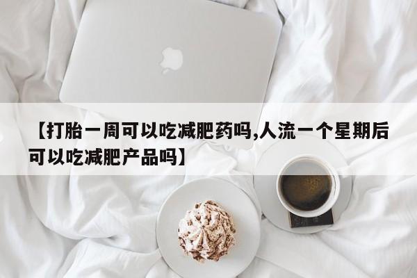 网上米索前列醇在线购买，【打胎一周可以吃减肥药吗,人流一个星期后可以吃减肥产品吗】