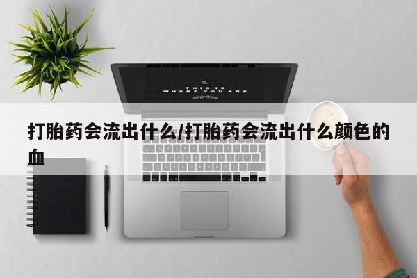 网上米索前列醇在线购买，打胎药会流出什么/打胎药会流出什么颜色的血