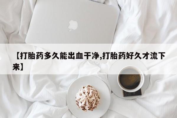 网上米索前列醇在线购买,【打胎药多久能出血干净,打胎药好久才流下来】