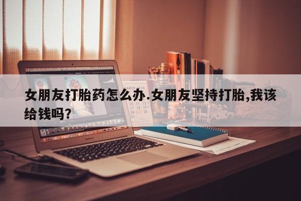 网上米索前列醇在线购买,女朋友打胎药怎么办.女朋友坚持打胎,我该给钱吗?