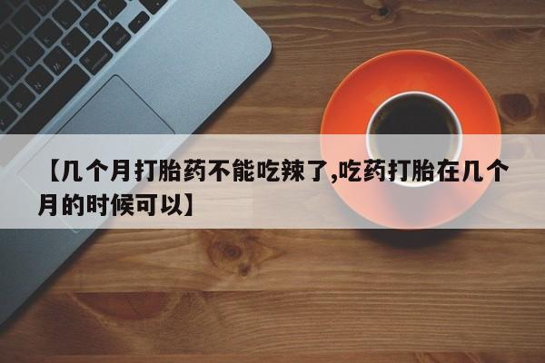 网上米索前列醇在线购买，【几个月打胎药不能吃辣了,吃药打胎在几个月的时候可以】