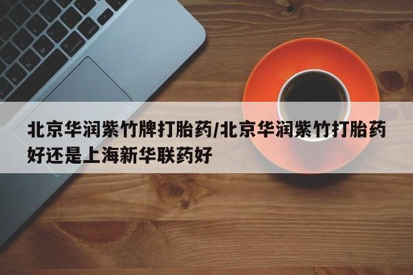 网上米索前列醇在线购买，北京华润紫竹牌打胎药/北京华润紫竹打胎药好还是上海新华联药好