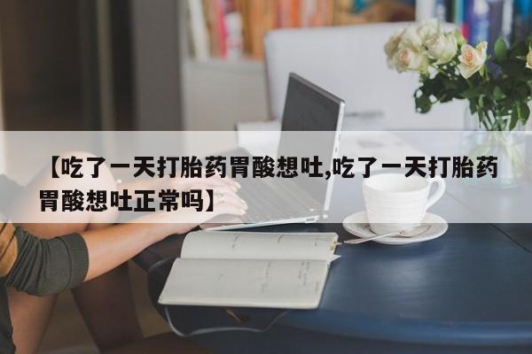 网上米索前列醇在线购买，【吃了一天打胎药胃酸想吐,吃了一天打胎药胃酸想吐正常吗】