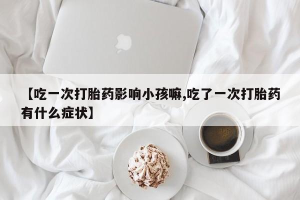 网上米索前列醇在线购买，【吃一次打胎药影响小孩嘛,吃了一次打胎药有什么症状】