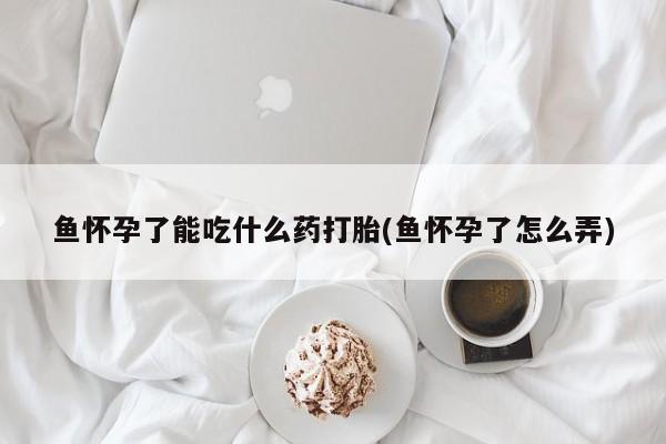 网上米索前列醇在线购买，鱼怀孕了能吃什么药打胎(鱼怀孕了怎么弄)