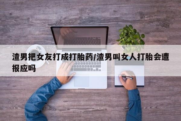 网上米索前列醇在线购买，渣男把女友打成打胎药/渣男叫女人打胎会遭报应吗