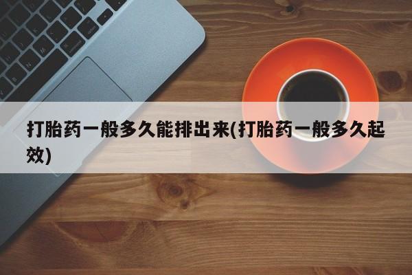 网上米索前列醇在线购买，打胎药一般多久能排出来(打胎药一般多久起效)