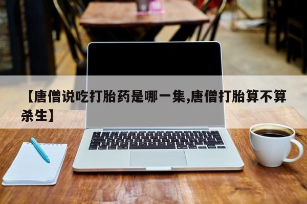 网上米索前列醇在线购买，【唐僧说吃打胎药是哪一集,唐僧打胎算不算杀生】