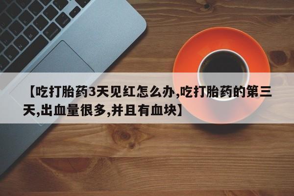 网上米索前列醇在线购买，【吃打胎药3天见红怎么办,吃打胎药的第三天,出血量很多,并且有血块】