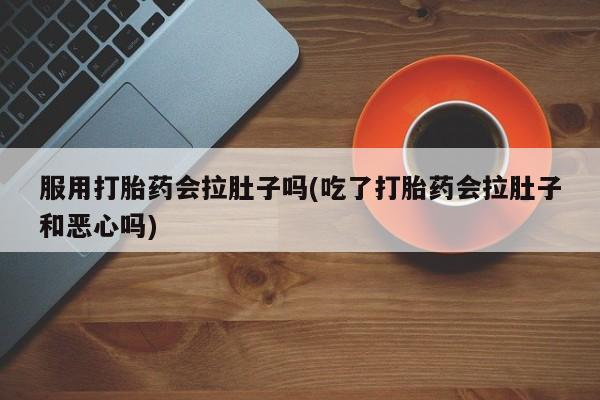 网上米索前列醇在线购买，服用打胎药会拉肚子吗(吃了打胎药会拉肚子和恶心吗)