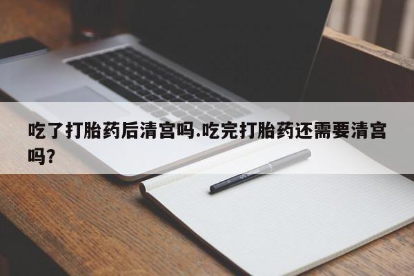 网上米索前列醇在线购买,吃了打胎药后清宫吗.吃完打胎药还需要清宫吗?