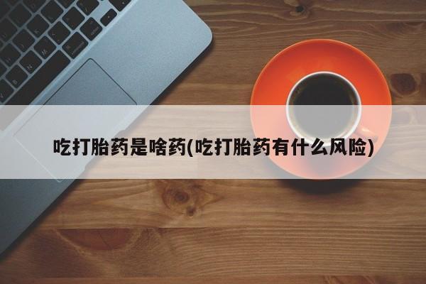 网上米索前列醇在线购买,吃打胎药是啥药(吃打胎药有什么风险)