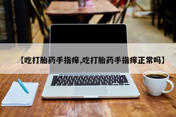 网上米索前列醇在线购买,【吃打胎药手指痒,吃打胎药手指痒正常吗】