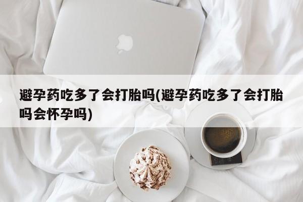 网上米索前列醇在线购买，避孕药吃多了会打胎吗(避孕药吃多了会打胎吗会怀孕吗)