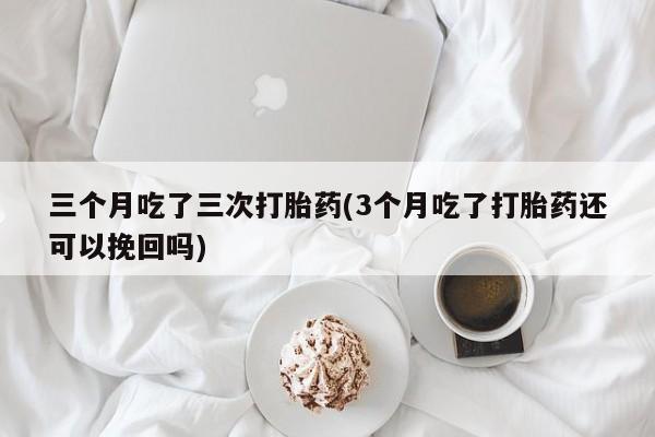 网上米索前列醇在线购买，三个月吃了三次打胎药(3个月吃了打胎药还可以挽回吗)