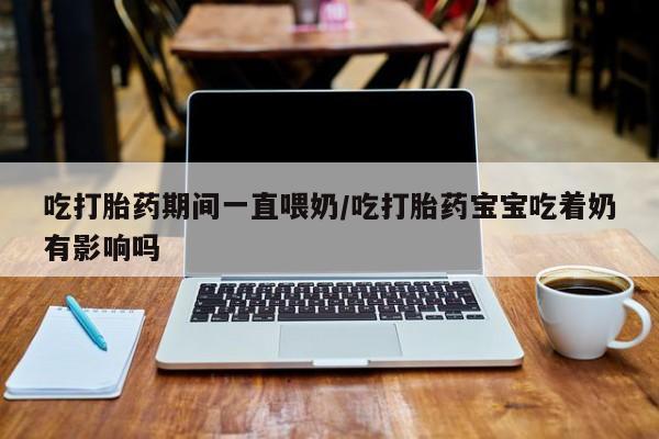 网上米索前列醇在线购买，吃打胎药期间一直喂奶/吃打胎药宝宝吃着奶有影响吗