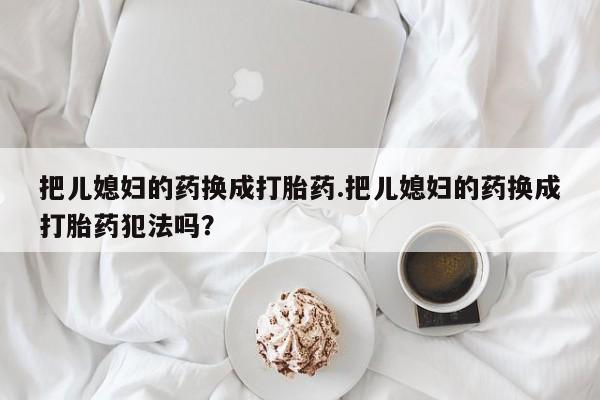 网上米索前列醇在线购买，把儿媳妇的药换成打胎药.把儿媳妇的药换成打胎药犯法吗？